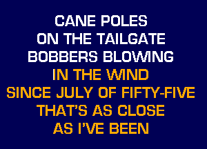 CANE POLES
ON THE TAILGATE
BOBBERS BLOINING
IN THE WIND
SINCE JULY 0F FlFTY-FIVE
THATS AS CLOSE
AS I'VE BEEN