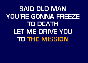 SAID OLD MAN
YOU'RE GONNA FREEZE
TO DEATH
LET ME DRIVE YOU
TO THE MISSION
