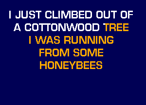 I JUST CLIMBED OUT OF
A COTTONWOOD TREE
I WAS RUNNING
FROM SOME
HONEYBEES