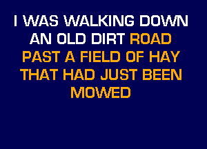 I WAS WALKING DOWN
AN OLD DIRT ROAD
PAST A FIELD OF HAY
THAT HAD JUST BEEN
MOWED