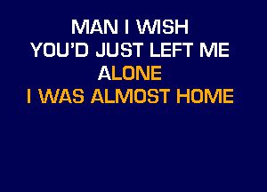 MAN I WISH
YOU'D JUST LEFT ME
ALONE
I WAS ALMOST HOME
