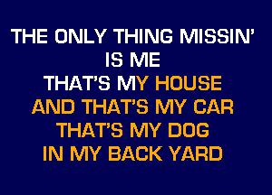 THE ONLY THING MISSIN'
IS ME
THAT'S MY HOUSE
AND THAT'S MY CAR
THAT'S MY DOG
IN MY BACK YARD