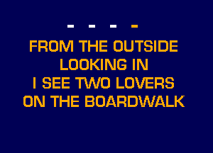 FROM THE OUTSIDE
LOOKING IN
I SEE TWO LOVERS
ON THE BOARDWALK