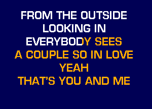 FROM THE OUTSIDE
LOOKING IN
EVERYBODY SEES
A COUPLE 80 IN LOVE
YEAH
THAT'S YOU AND ME