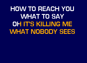 HOW TO REACH YOU
WHAT TO SAY
0H ITS KILLING ME
WHAT NOBODY SEES