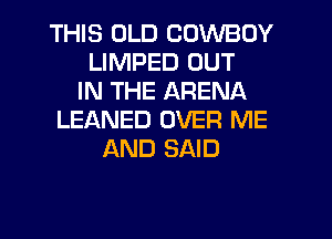 THIS OLD COWBOY
LIMPED OUT
IN THE ARENA
LEANED OVER ME
AND SAID