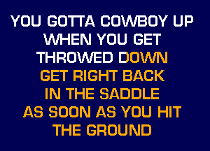 YOU GOTTA COWBOY UP
WHEN YOU GET
THROWED DOWN
GET RIGHT BACK
IN THE SADDLE
AS SOON AS YOU HIT
THE GROUND