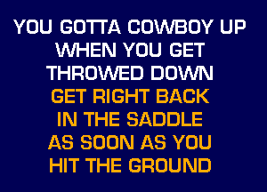 YOU GOTTA COWBOY UP
WHEN YOU GET
THROWED DOWN
GET RIGHT BACK
IN THE SADDLE
AS SOON AS YOU
HIT THE GROUND
