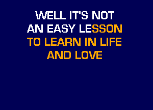 WELL IT'S NOT
AN EASY LESSON
TO LEARN IN LIFE

AND LOVE