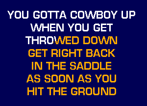 YOU GOTTA COWBOY UP
WHEN YOU GET
THROWED DOWN
GET RIGHT BACK
IN THE SADDLE
AS SOON AS YOU
HIT THE GROUND