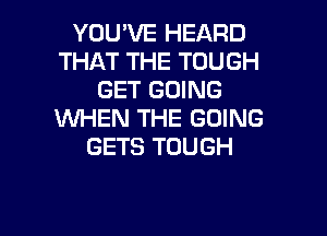 YOU'VE HEARD
THAT THE TOUGH
GET GOING
WHEN THE GOING

GETS TOUGH