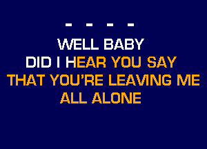 WELL BABY
DID I HEAR YOU SAY
THAT YOU'RE LEAVING ME
ALL ALONE