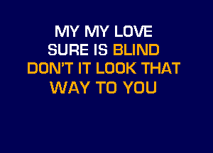 MY MY LOVE
SURE IS BLIND
DDMT IT LOOK THAT

WAY TO YOU