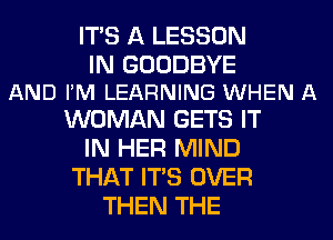 ITS A LESSON

IN GOODBYE
AND FM LEARNING WHEN A

WOMAN GETS IT
IN HER MIND
THAT ITS OVER
THEN THE