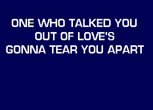 ONE WHO TALKED YOU
OUT OF LOVE'S
GONNA TEAR YOU APART