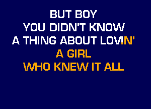 BUT BOY
YOU DIDN'T KNOW
A THING ABOUT LOVIN'
A GIRL

WHO KNEW IT ALL