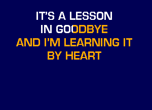 ITS A LESSON
IN GOODBYE
AND I'M LEARNING IT

BY HEART