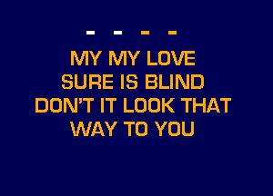 MY MY LOVE
SURE IS BLIND

DON'T IT LOOK THAT
WAY TO YOU