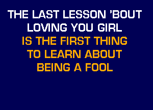 THE LAST LESSON 'BOUT
LOVING YOU GIRL
IS THE FIRST THING
TO LEARN ABOUT
BEING A FOOL