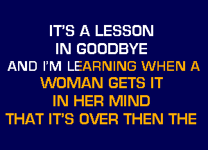 ITS A LESSON

IN GOODBYE
AND FM LEARNING WHEN A

WOMAN GETS IT
IN HER MIND
THAT ITS OVER THEN THE