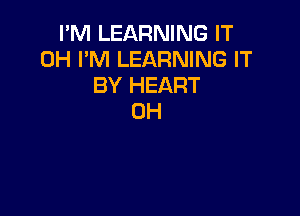 I'M LEARNING IT
0H I'M LEARNING IT
BY HEART

0H