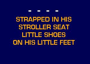 STRAPPED IN HIS
STROLLER SEAT
LITTLE SHOES
ON HIS LI'I'I'LE FEET

g
