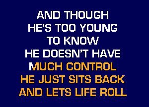 AND THOUGH
HE'S T00 YOUNG
TO KNOW
HE DOESN'T HAVE
MUCH CONTROL
HE JUST SITS BACK
AND LETS LIFE ROLL