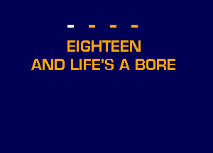EIGHTEEN
AND LIFE'S A BORE