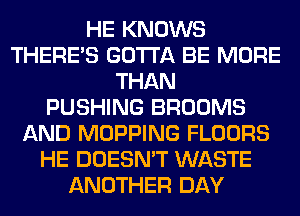 HE KNOWS
THERE'S GOTTA BE MORE
THAN
PUSHING BROOMS
AND MOPPING FLOORS
HE DOESN'T WASTE
ANOTHER DAY