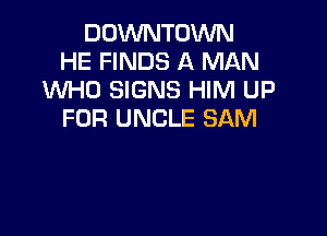DOWNTOWN
HE FINDS A MAN
WHO SIGNS HIM UP

FOR UNCLE SAM
