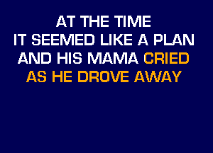 AT THE TIME
IT SEEMED LIKE A PLAN
AND HIS MAMA CRIED
AS HE DROVE AWAY