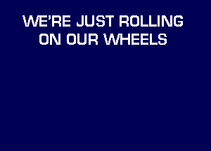 WE'RE JUST ROLLING
ON OUR WHEELS