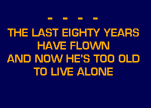 THE LAST EIGHTY YEARS
HAVE FLOWN

AND NOW HE'S T00 OLD
TO LIVE ALONE