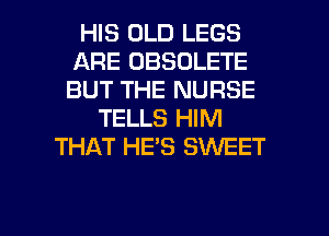 HIS OLD LEGS
ARE OBSOLETE
BUT THE NURSE

TELLS HIM
THAT HE'S SWEET

g