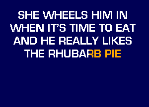 SHE WHEELS HIM IN
WHEN ITS TIME TO EAT
AND HE REALLY LIKES
THE RHUBARB PIE