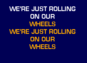 WERE JUST ROLLING
ON OUR
WHEELS

WE'RE JUST ROLLING
ON OUR
WHEELS