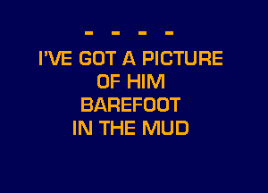 I'VE GOT A PICTURE
OFFHNI

BAREFODT
IN THE MUD