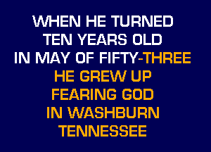 WHEN HE TURNED
TEN YEARS OLD
IN MAY 0F FlFTY-THREE
HE GREW UP
FEARING GOD
IN WASHBURN
TENNESSEE