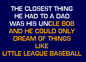 THE CLOSEST THING
HE HAD TO A DAD
WAS HIS UNCLE BOB
AND HE COULD ONLY
DREAM OF THINGS
LIKE
LITI'LE LEAGUE BASEBALL
