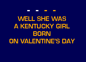 WELL SHE WAS
A KENTUCKY GIRL

BORN
0N VALENTINE'S DAY