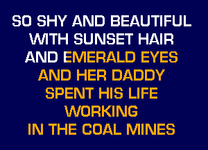 SO SHY AND BEAUTIFUL
WITH SUNSET HAIR
AND EMERALD EYES

AND HER DADDY
SPENT HIS LIFE
WORKING
IN THE COAL MINES