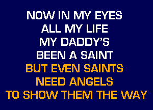 NOW IN MY EYES
ALL MY LIFE
MY DADDY'S
BEEN A SAINT
BUT EVEN SAINTS
NEED ANGELS
TO SHOW THEM THE WAY