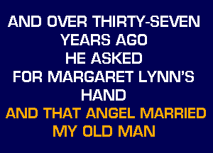 ANDOV92n RTLE3EN
YEARSAGO
HEASKED
FOR MARGARET LYNN'S

HAND
AND THAT ANGEL MARRIED

MY OLD MAN