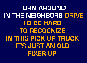 TURN AROUND
IN THE NEIGHBORS DRIVE
I'D BE HARD
TO RECOGNIZE
IN THIS PICK UP TRUCK
ITS JUST AN OLD
FIXER UP