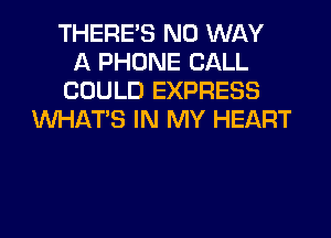 THERE'S NO WAY
A PHONE CALL
COULD EXPRESS
WHATS IN MY HEART