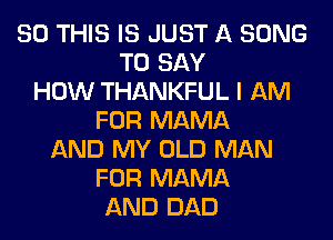 80 THIS IS JUST A SONG
TO SAY
HOW THANKFUL I AM
FOR MAMA
AND MY OLD MAN
FOR MAMA
AND DAD