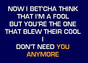 NOW I BET'CHA THINK
THAT I'M A FOOL
BUT YOU'RE THE ONE
THAT BLEW THEIR COOL
I
DON'T NEED YOU
ANYMORE