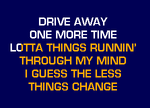 DRIVE AWAY
ONE MORE TIME
LOTI'A THINGS RUNNIN'
THROUGH MY MIND
I GUESS THE LESS
THINGS CHANGE