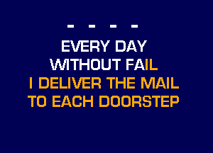 EVERY DAY
1'WITHOUT FAIL
I DELIVER THE MAIL
TO EACH DOORSTEP