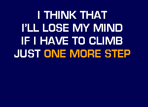 I THINK THAT
I'LL LOSE MY MIND
IF I HAVE TO CLIMB
JUST ONE MORE STEP